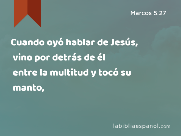 Cuando oyó hablar de Jesús, vino por detrás de él entre la multitud y tocó su manto, - Marcos 5:27