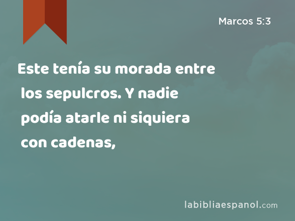 Este tenía su morada entre los sepulcros. Y nadie podía atarle ni siquiera con cadenas, - Marcos 5:3