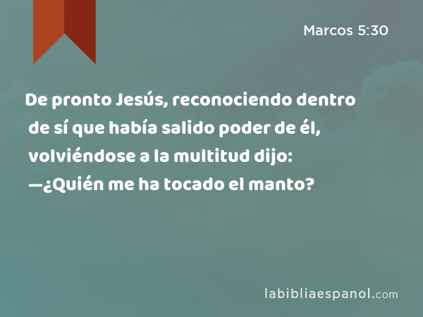 De pronto Jesús, reconociendo dentro de sí que había salido poder de él, volviéndose a la multitud dijo: —¿Quién me ha tocado el manto? - Marcos 5:30