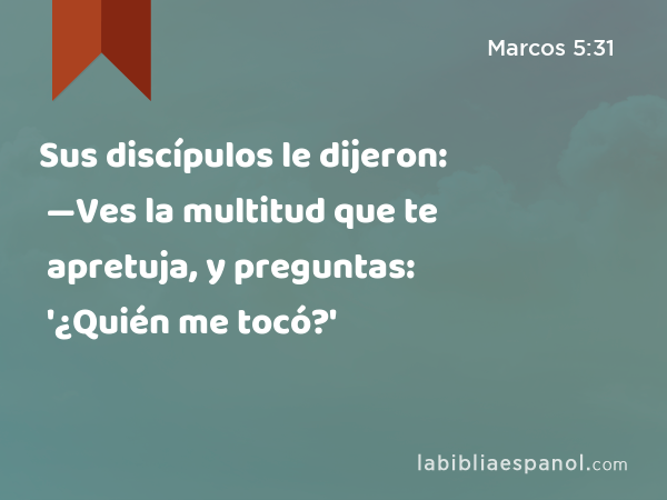 Sus discípulos le dijeron: —Ves la multitud que te apretuja, y preguntas: '¿Quién me tocó?' - Marcos 5:31