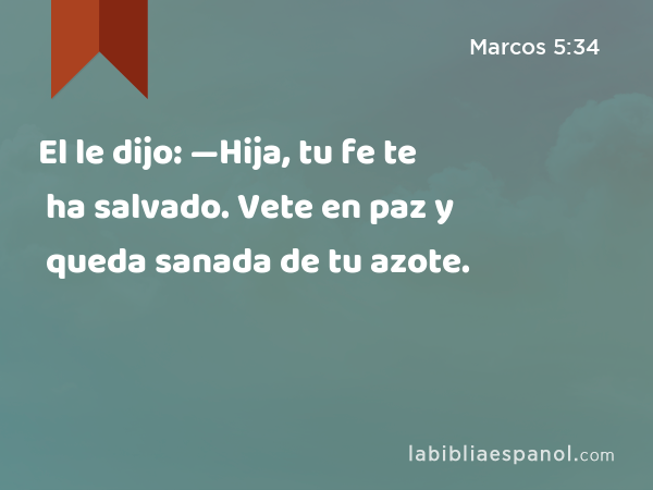 El le dijo: —Hija, tu fe te ha salvado. Vete en paz y queda sanada de tu azote. - Marcos 5:34