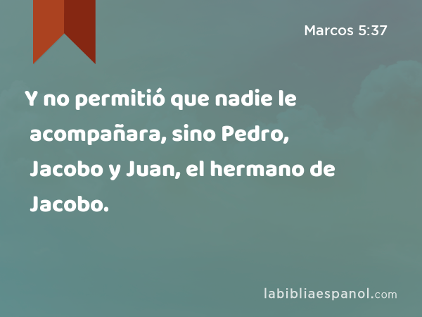 Y no permitió que nadie le acompañara, sino Pedro, Jacobo y Juan, el hermano de Jacobo. - Marcos 5:37