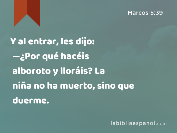 Y al entrar, les dijo: —¿Por qué hacéis alboroto y lloráis? La niña no ha muerto, sino que duerme. - Marcos 5:39