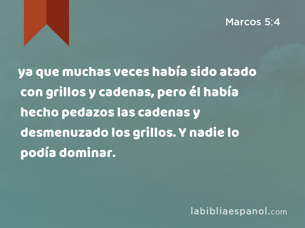 ya que muchas veces había sido atado con grillos y cadenas, pero él había hecho pedazos las cadenas y desmenuzado los grillos. Y nadie lo podía dominar. - Marcos 5:4