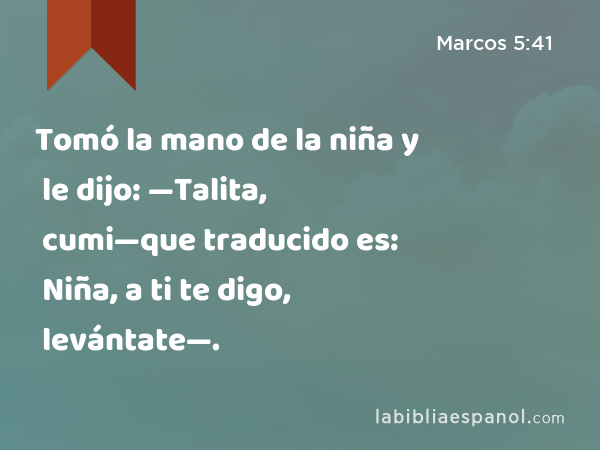 Tomó la mano de la niña y le dijo: —Talita, cumi—que traducido es: Niña, a ti te digo, levántate—. - Marcos 5:41