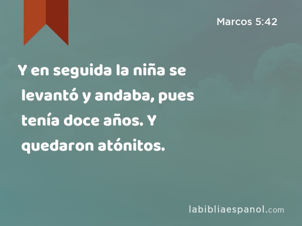 Y en seguida la niña se levantó y andaba, pues tenía doce años. Y quedaron atónitos. - Marcos 5:42