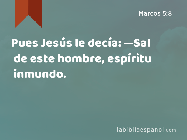 Pues Jesús le decía: —Sal de este hombre, espíritu inmundo. - Marcos 5:8