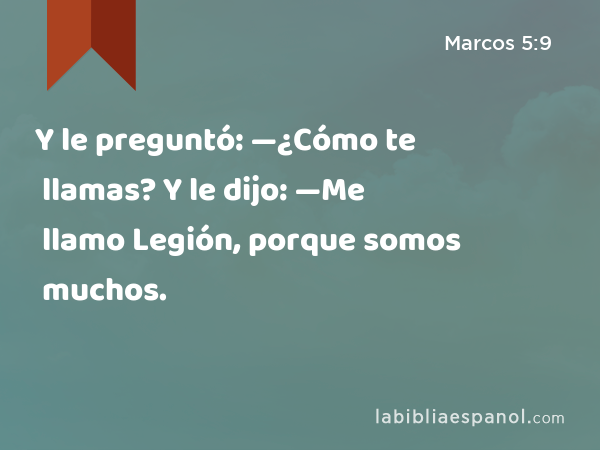 Y le preguntó: —¿Cómo te llamas? Y le dijo: —Me llamo Legión, porque somos muchos. - Marcos 5:9