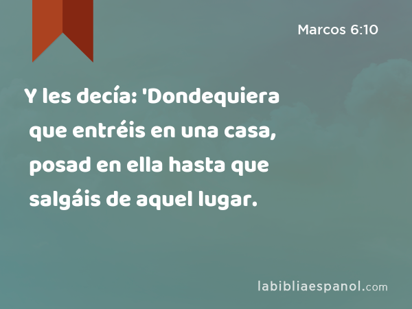 Y les decía: 'Dondequiera que entréis en una casa, posad en ella hasta que salgáis de aquel lugar. - Marcos 6:10