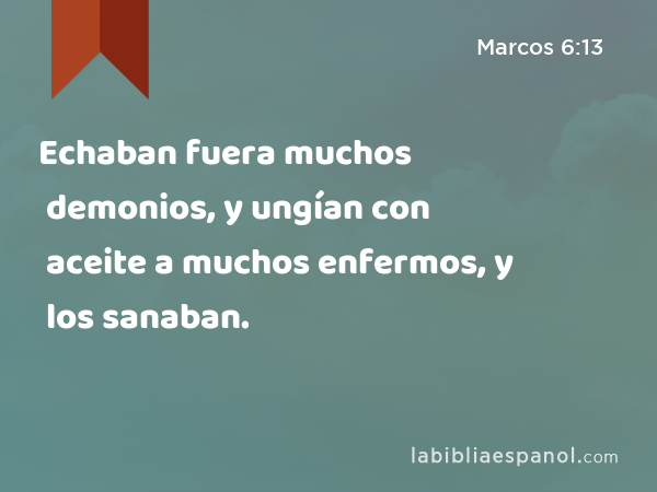 Echaban fuera muchos demonios, y ungían con aceite a muchos enfermos, y los sanaban. - Marcos 6:13