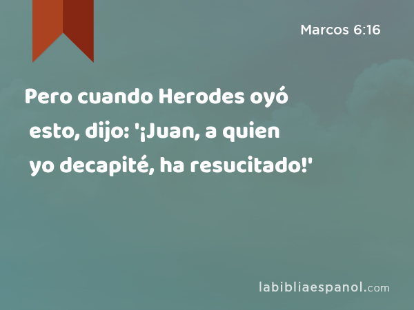 Pero cuando Herodes oyó esto, dijo: '¡Juan, a quien yo decapité, ha resucitado!' - Marcos 6:16