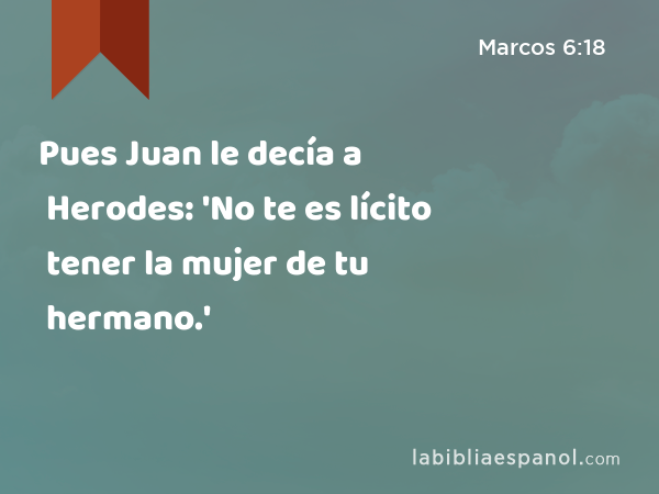 Pues Juan le decía a Herodes: 'No te es lícito tener la mujer de tu hermano.' - Marcos 6:18