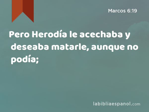 Pero Herodía le acechaba y deseaba matarle, aunque no podía; - Marcos 6:19