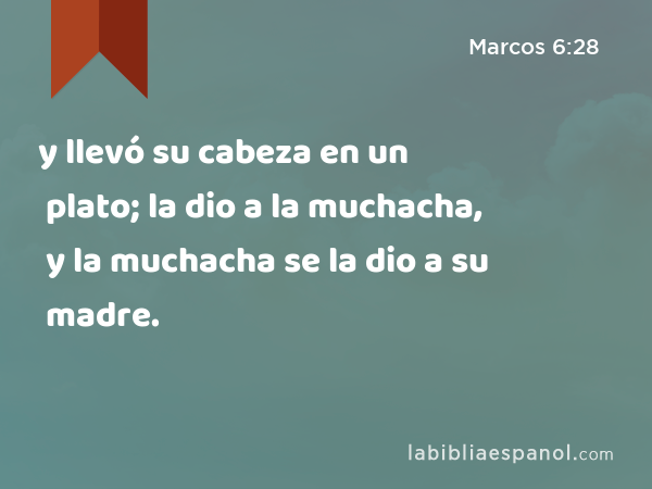 y llevó su cabeza en un plato; la dio a la muchacha, y la muchacha se la dio a su madre. - Marcos 6:28