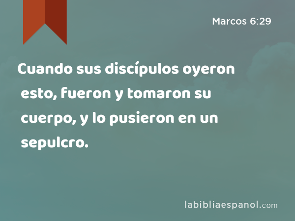 Cuando sus discípulos oyeron esto, fueron y tomaron su cuerpo, y lo pusieron en un sepulcro. - Marcos 6:29