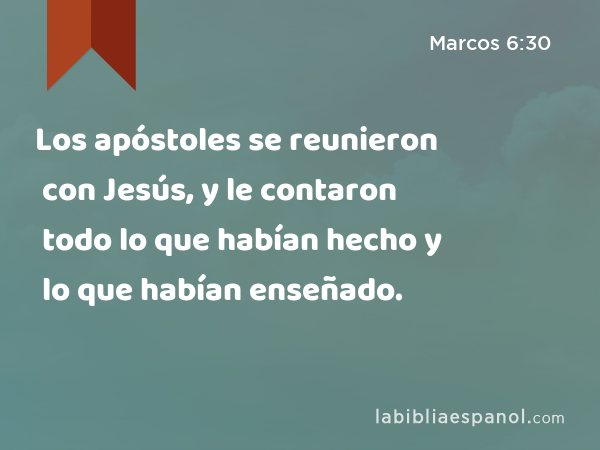 Los apóstoles se reunieron con Jesús, y le contaron todo lo que habían hecho y lo que habían enseñado. - Marcos 6:30