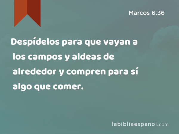 Despídelos para que vayan a los campos y aldeas de alrededor y compren para sí algo que comer. - Marcos 6:36