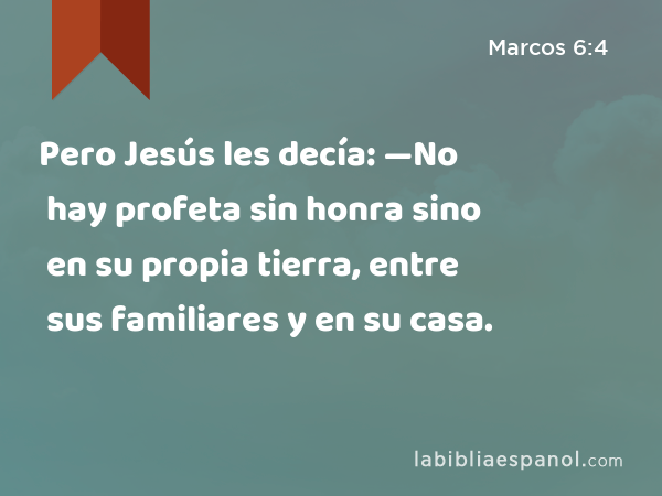 Pero Jesús les decía: —No hay profeta sin honra sino en su propia tierra, entre sus familiares y en su casa. - Marcos 6:4