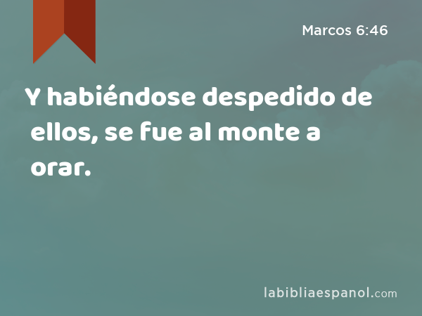 Y habiéndose despedido de ellos, se fue al monte a orar. - Marcos 6:46