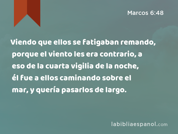 Viendo que ellos se fatigaban remando, porque el viento les era contrario, a eso de la cuarta vigilia de la noche, él fue a ellos caminando sobre el mar, y quería pasarlos de largo. - Marcos 6:48