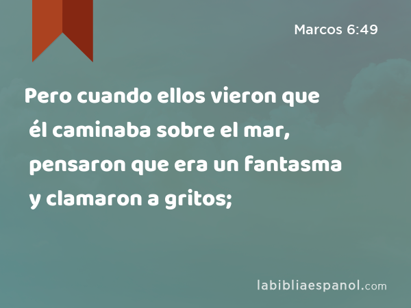 Pero cuando ellos vieron que él caminaba sobre el mar, pensaron que era un fantasma y clamaron a gritos; - Marcos 6:49