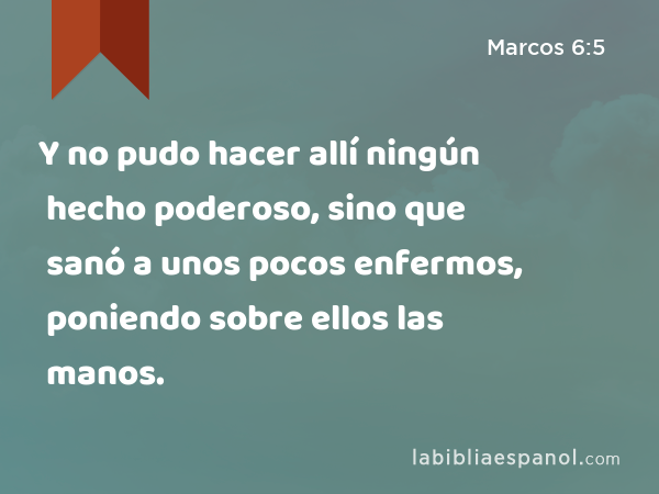 Y no pudo hacer allí ningún hecho poderoso, sino que sanó a unos pocos enfermos, poniendo sobre ellos las manos. - Marcos 6:5