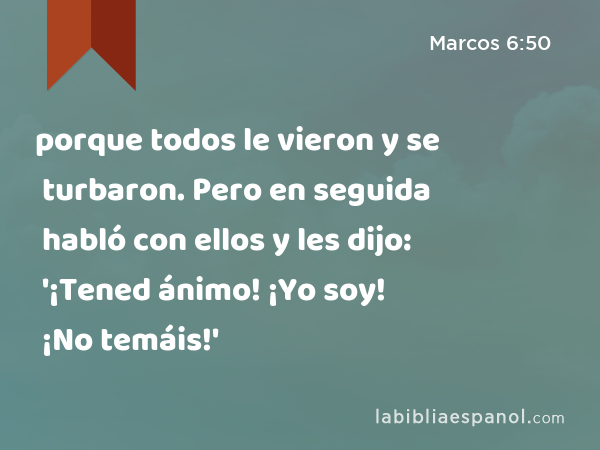 porque todos le vieron y se turbaron. Pero en seguida habló con ellos y les dijo: '¡Tened ánimo! ¡Yo soy! ¡No temáis!' - Marcos 6:50