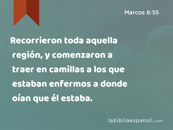 Recorrieron toda aquella región, y comenzaron a traer en camillas a los que estaban enfermos a donde oían que él estaba. - Marcos 6:55