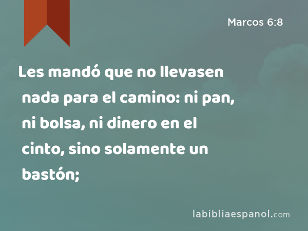 Les mandó que no llevasen nada para el camino: ni pan, ni bolsa, ni dinero en el cinto, sino solamente un bastón; - Marcos 6:8