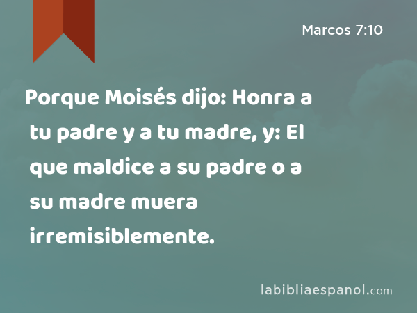 Porque Moisés dijo: Honra a tu padre y a tu madre, y: El que maldice a su padre o a su madre muera irremisiblemente. - Marcos 7:10