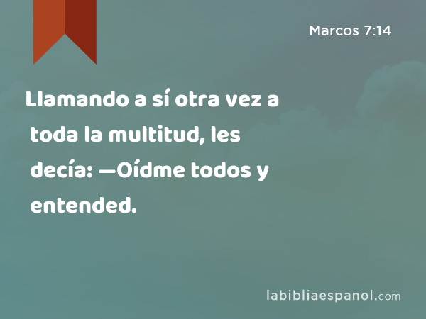 Llamando a sí otra vez a toda la multitud, les decía: —Oídme todos y entended. - Marcos 7:14