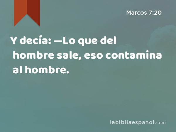 Y decía: —Lo que del hombre sale, eso contamina al hombre. - Marcos 7:20