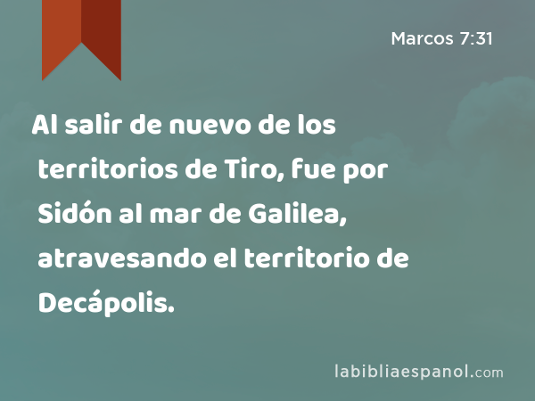 Al salir de nuevo de los territorios de Tiro, fue por Sidón al mar de Galilea, atravesando el territorio de Decápolis. - Marcos 7:31