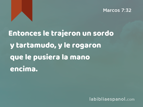 Entonces le trajeron un sordo y tartamudo, y le rogaron que le pusiera la mano encima. - Marcos 7:32