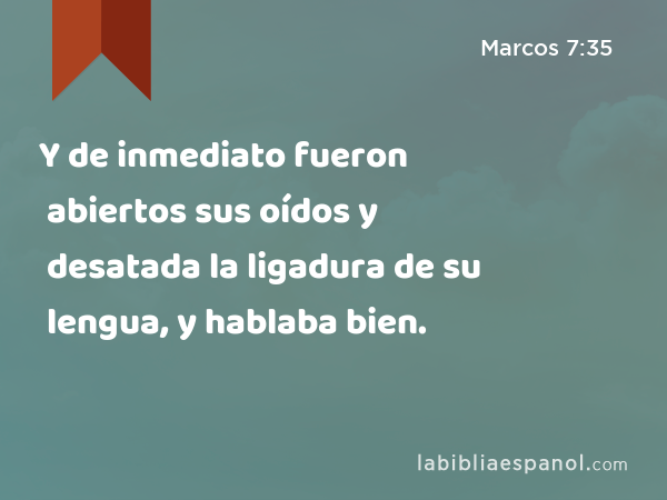 Y de inmediato fueron abiertos sus oídos y desatada la ligadura de su lengua, y hablaba bien. - Marcos 7:35