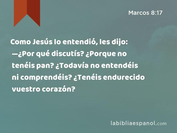 Como Jesús lo entendió, les dijo: —¿Por qué discutís? ¿Porque no tenéis pan? ¿Todavía no entendéis ni comprendéis? ¿Tenéis endurecido vuestro corazón? - Marcos 8:17