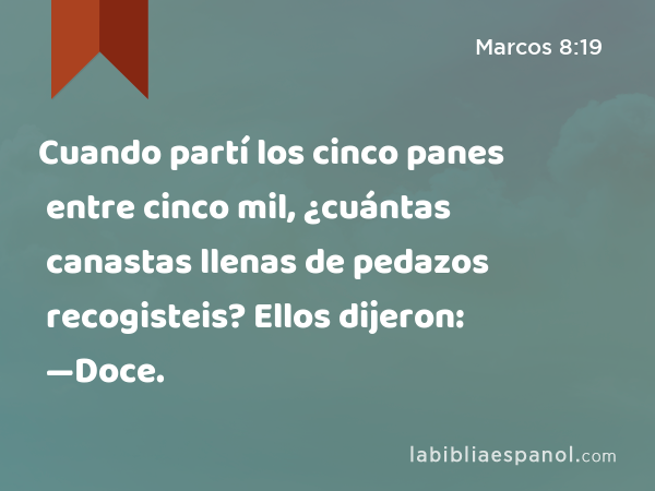 Cuando partí los cinco panes entre cinco mil, ¿cuántas canastas llenas de pedazos recogisteis? Ellos dijeron: —Doce. - Marcos 8:19