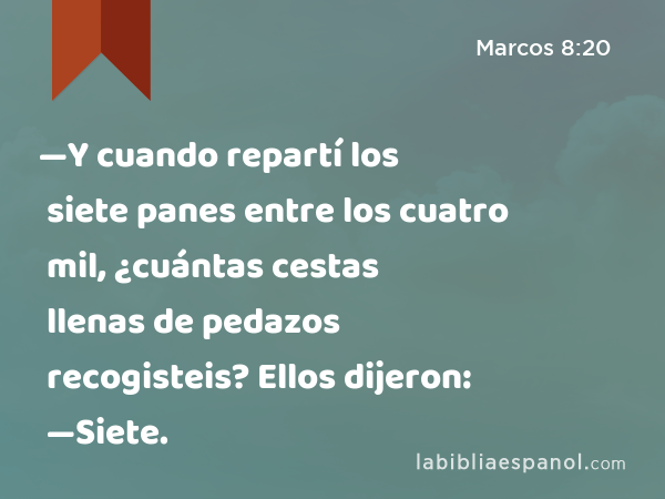 —Y cuando repartí los siete panes entre los cuatro mil, ¿cuántas cestas llenas de pedazos recogisteis? Ellos dijeron: —Siete. - Marcos 8:20