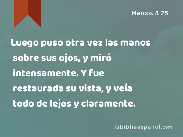 Luego puso otra vez las manos sobre sus ojos, y miró intensamente. Y fue restaurada su vista, y veía todo de lejos y claramente. - Marcos 8:25