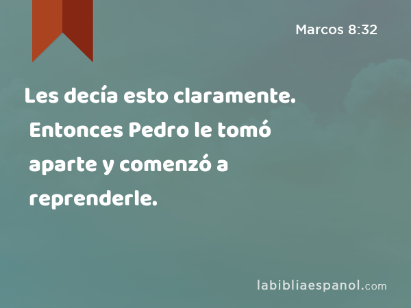 Les decía esto claramente. Entonces Pedro le tomó aparte y comenzó a reprenderle. - Marcos 8:32