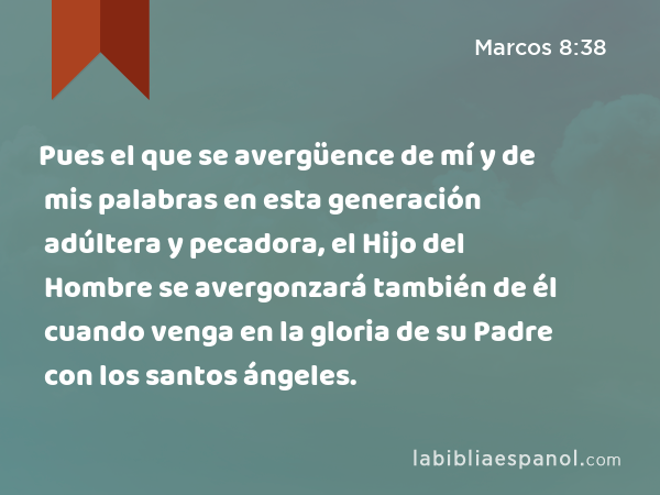 Pues el que se avergüence de mí y de mis palabras en esta generación adúltera y pecadora, el Hijo del Hombre se avergonzará también de él cuando venga en la gloria de su Padre con los santos ángeles. - Marcos 8:38