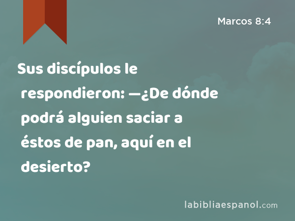 Sus discípulos le respondieron: —¿De dónde podrá alguien saciar a éstos de pan, aquí en el desierto? - Marcos 8:4