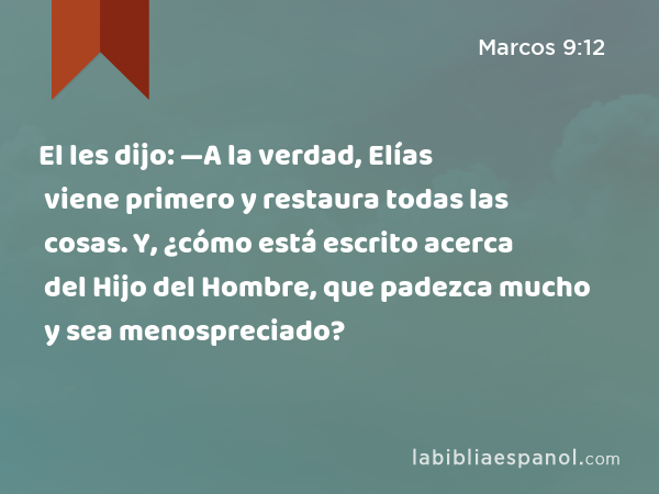 El les dijo: —A la verdad, Elías viene primero y restaura todas las cosas. Y, ¿cómo está escrito acerca del Hijo del Hombre, que padezca mucho y sea menospreciado? - Marcos 9:12