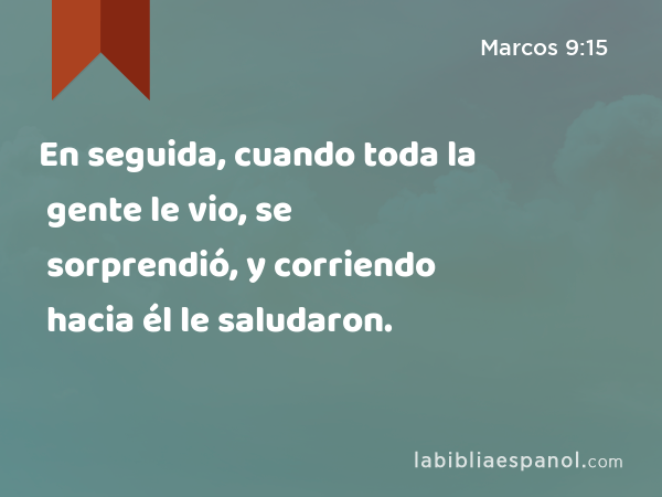 En seguida, cuando toda la gente le vio, se sorprendió, y corriendo hacia él le saludaron. - Marcos 9:15