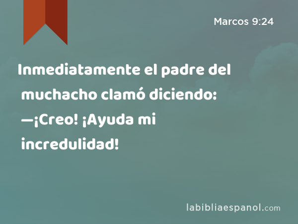 Inmediatamente el padre del muchacho clamó diciendo: —¡Creo! ¡Ayuda mi incredulidad! - Marcos 9:24