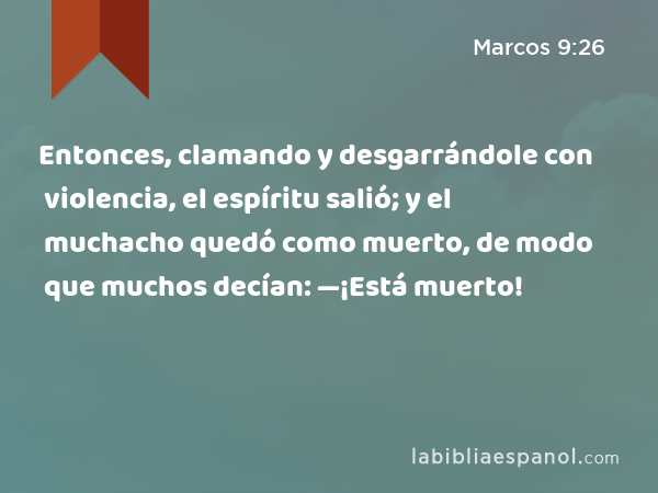 Entonces, clamando y desgarrándole con violencia, el espíritu salió; y el muchacho quedó como muerto, de modo que muchos decían: —¡Está muerto! - Marcos 9:26