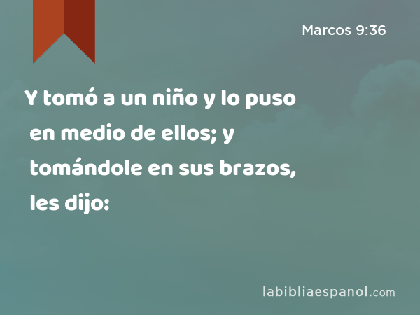 Y tomó a un niño y lo puso en medio de ellos; y tomándole en sus brazos, les dijo: - Marcos 9:36