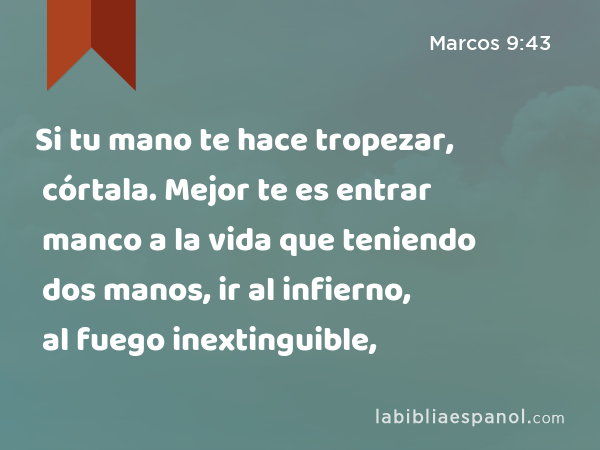 Si tu mano te hace tropezar, córtala. Mejor te es entrar manco a la vida que teniendo dos manos, ir al infierno, al fuego inextinguible, - Marcos 9:43