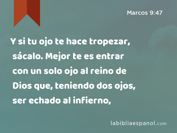 Y si tu ojo te hace tropezar, sácalo. Mejor te es entrar con un solo ojo al reino de Dios que, teniendo dos ojos, ser echado al infierno, - Marcos 9:47