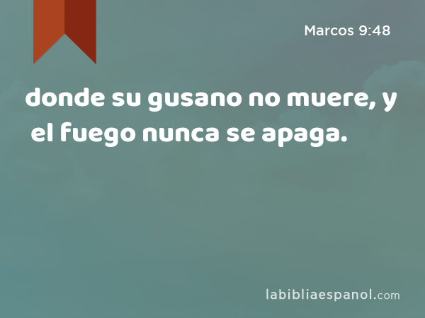 donde su gusano no muere, y el fuego nunca se apaga. - Marcos 9:48